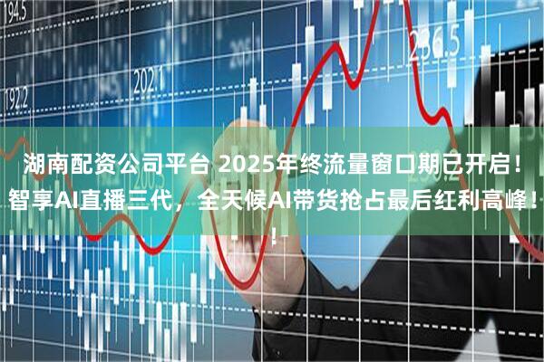 湖南配资公司平台 2025年终流量窗口期已开启!智享AI直播三代,全天候AI带货抢占最后红利高峰!