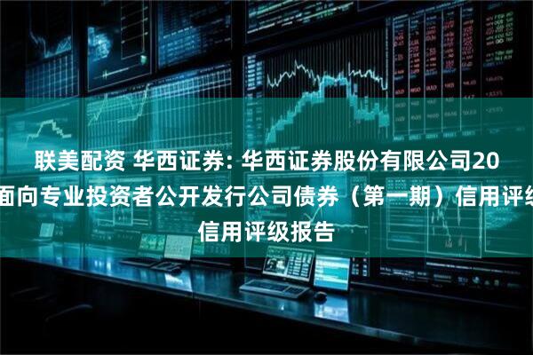 联美配资 华西证券: 华西证券股份有限公司2026年面向专业投资者公开发行公司债券（第一期）信用评级报告