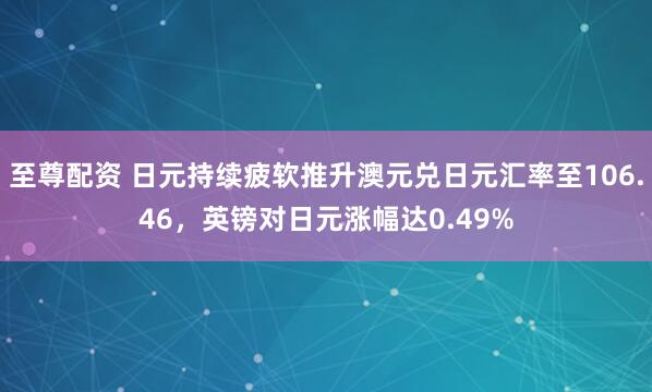 至尊配资 日元持续疲软推升澳元兑日元汇率至106.46，英镑对日元涨幅达0.49%