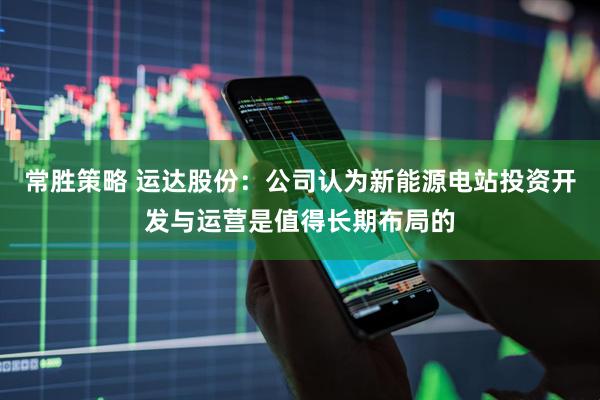 常胜策略 运达股份：公司认为新能源电站投资开发与运营是值得长期布局的