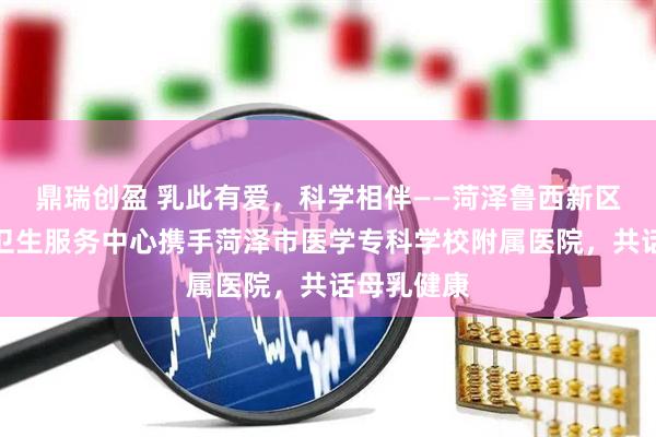 鼎瑞创盈 乳此有爱，科学相伴——菏泽鲁西新区万福社区卫生服务中心携手菏泽市医学专科学校附属医院，共话母乳健康