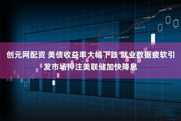 创元网配资 美债收益率大幅下跌 就业数据疲软引发市场押注美联储加快降息