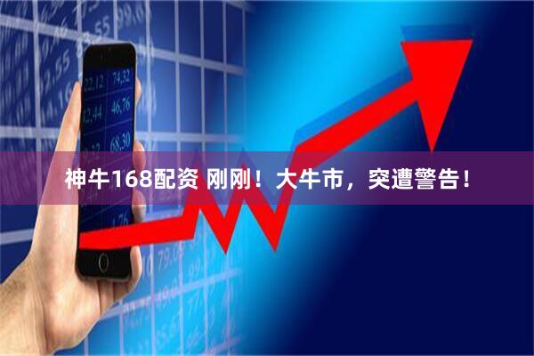 神牛168配资 刚刚！大牛市，突遭警告！