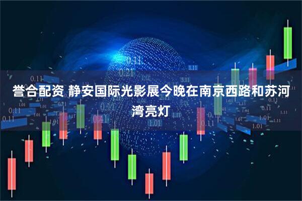 誉合配资 静安国际光影展今晚在南京西路和苏河湾亮灯
