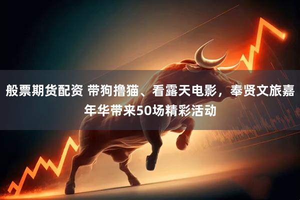般票期货配资 带狗撸猫、看露天电影，奉贤文旅嘉年华带来50场精彩活动