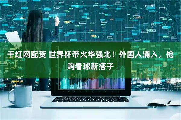 千红网配资 世界杯带火华强北！外国人涌入，抢购看球新搭子